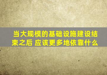 当大规模的基础设施建设结束之后 应该更多地依靠什么
